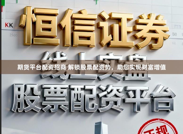 期货平台配资招商 解锁股票配资势，助您实现财富增值