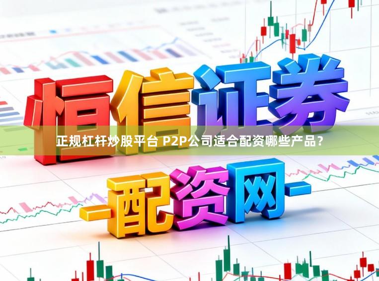 正规杠杆炒股平台 P2P公司适合配资哪些产品？