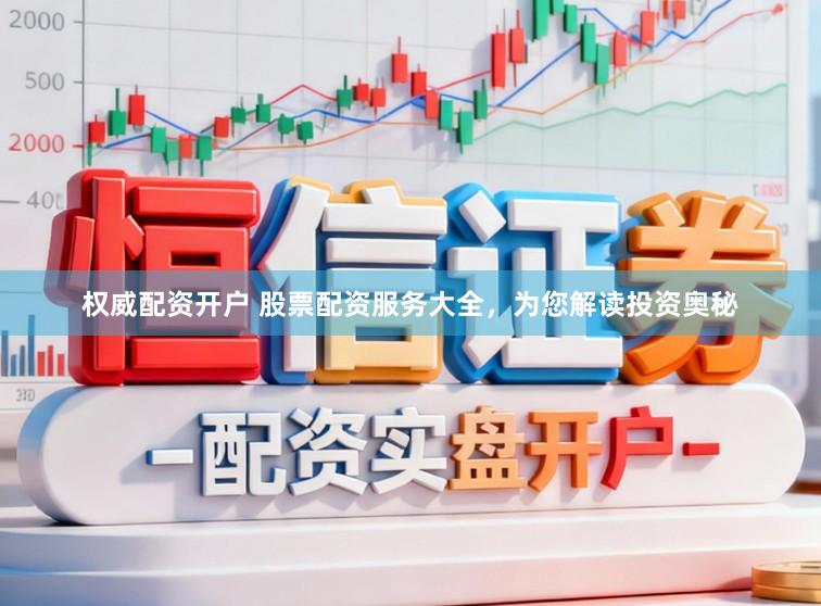 权威配资开户 股票配资服务大全，为您解读投资奥秘