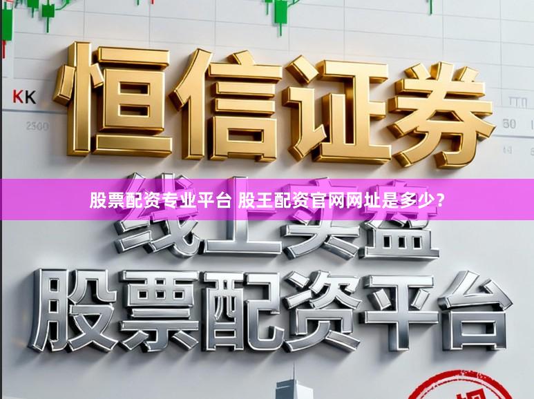 股票配资专业平台 股王配资官网网址是多少？