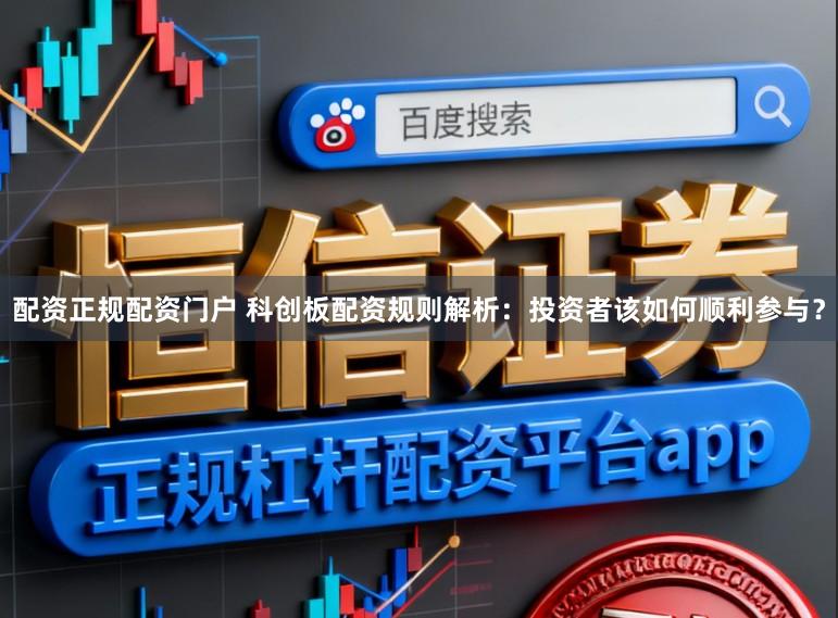 配资正规配资门户 科创板配资规则解析：投资者该如何顺利参与？