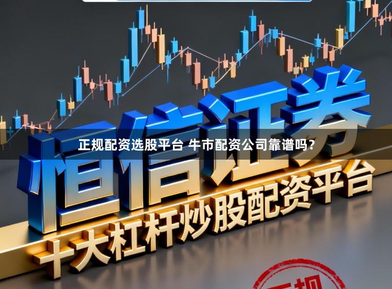 正规配资选股平台 牛市配资公司靠谱吗？