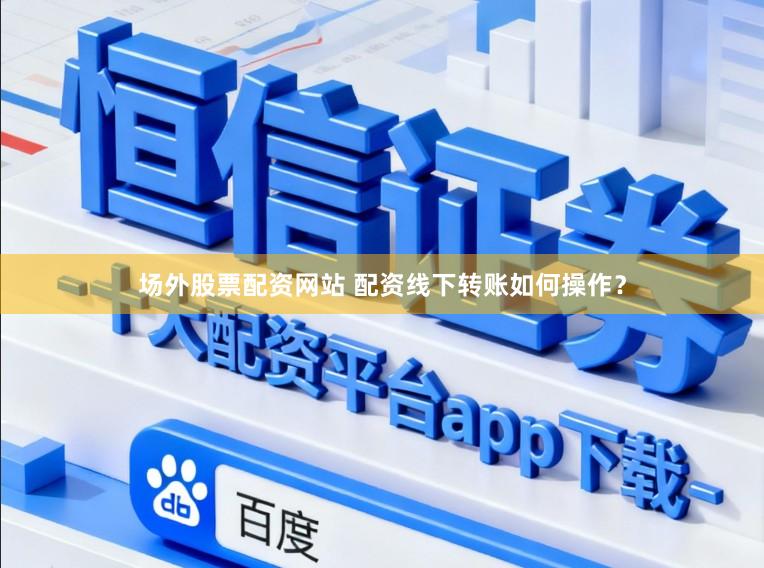 场外股票配资网站 配资线下转账如何操作？