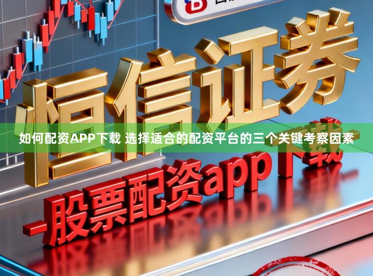 如何配资APP下载 选择适合的配资平台的三个关键考察因素