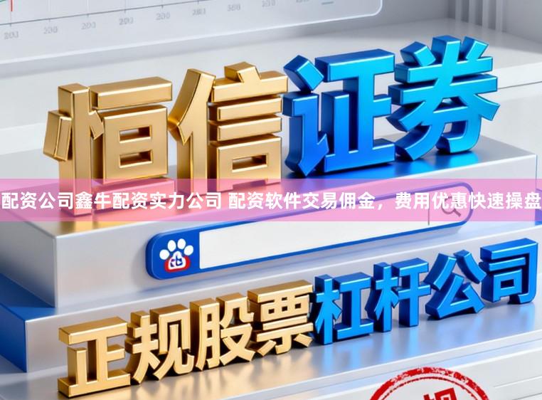 配资公司鑫牛配资实力公司 配资软件交易佣金，费用优惠快速操盘