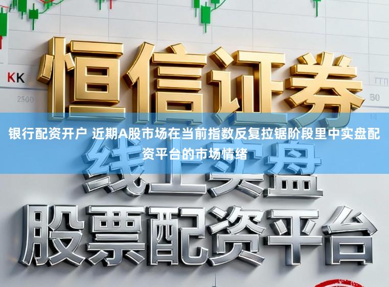 银行配资开户 近期A股市场在当前指数反复拉锯阶段里中实盘配资平台的市场情绪