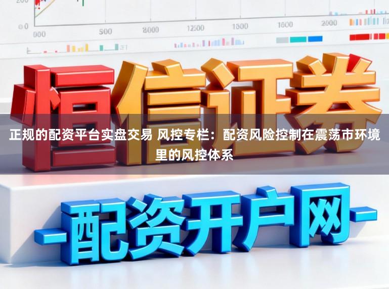正规的配资平台实盘交易 风控专栏：配资风险控制在震荡市环境里的风控体系