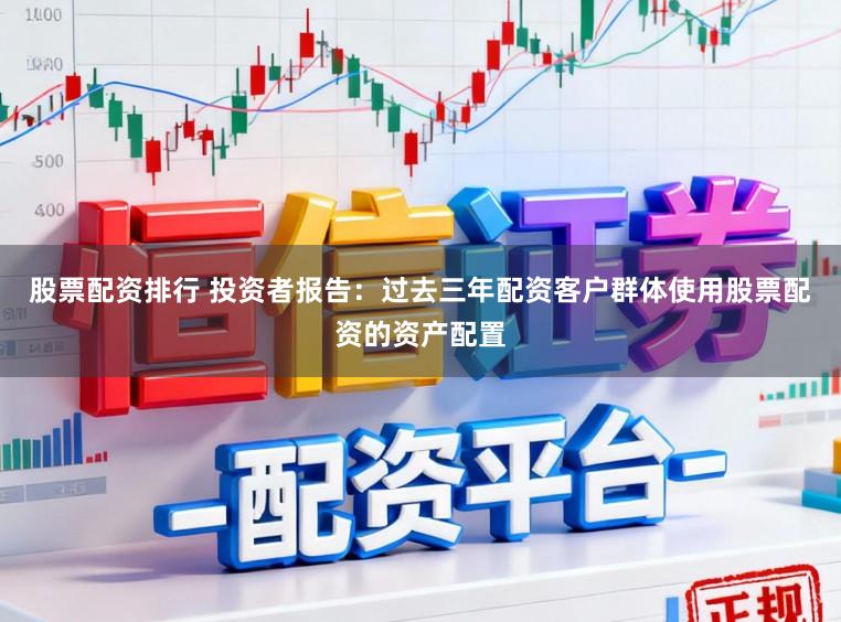 股票配资排行 投资者报告：过去三年配资客户群体使用股票配资的资产配置