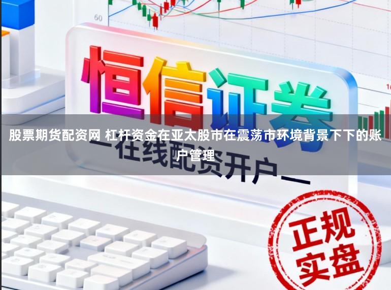 股票期货配资网 杠杆资金在亚太股市在震荡市环境背景下下的账户管理