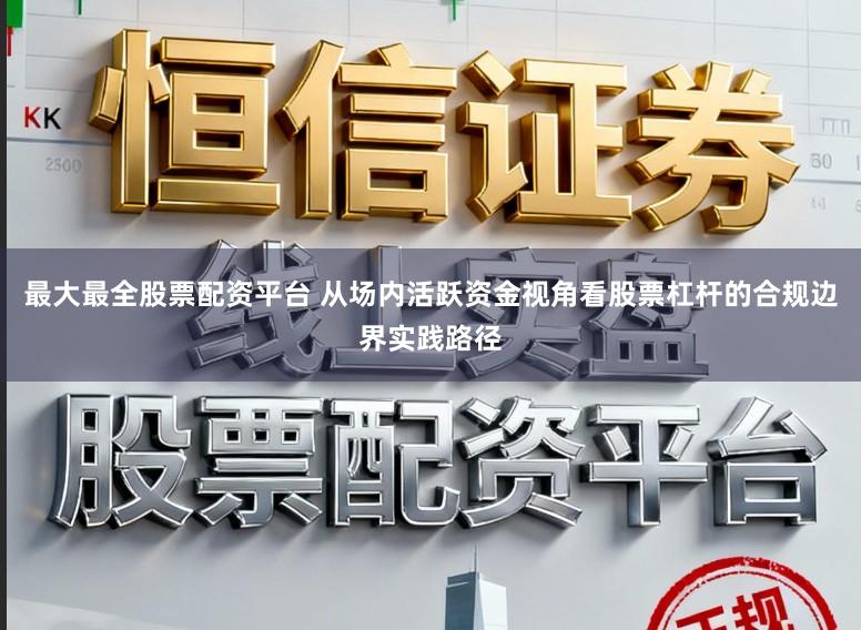 最大最全股票配资平台 从场内活跃资金视角看股票杠杆的合规边界实践路径