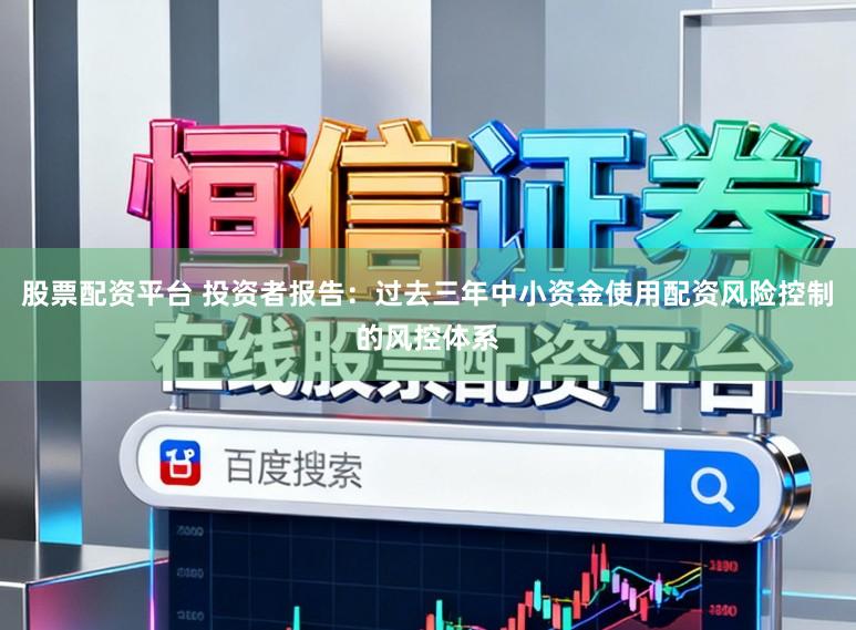 股票配资平台 投资者报告：过去三年中小资金使用配资风险控制的风控体系