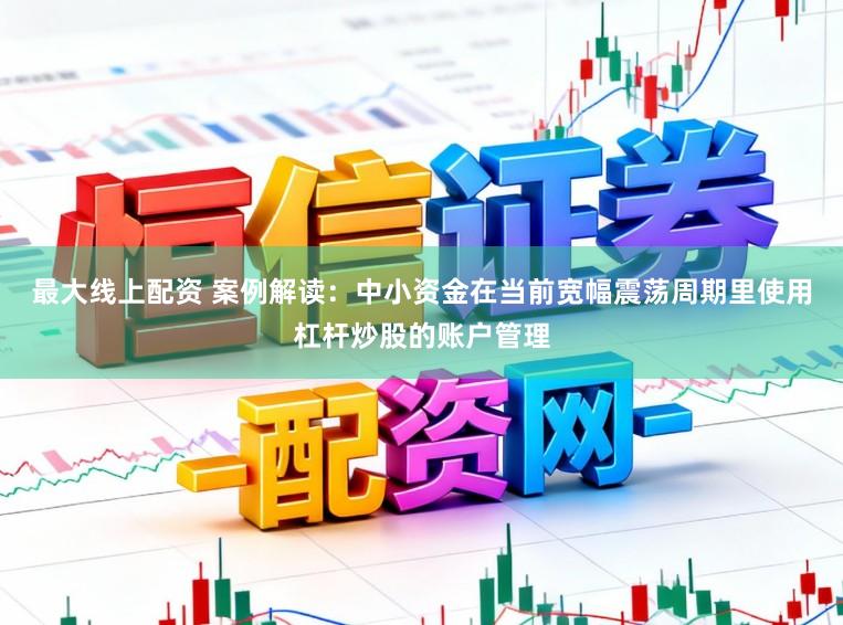 最大线上配资 案例解读：中小资金在当前宽幅震荡周期里使用杠杆炒股的账户管理