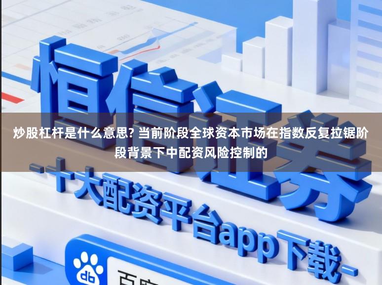 炒股杠杆是什么意思? 当前阶段全球资本市场在指数反复拉锯阶段背景下中配资风险控制的