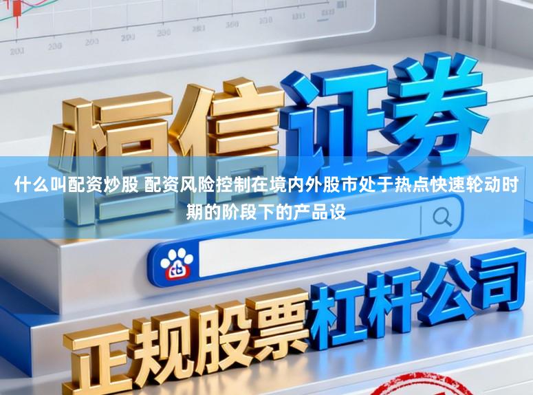 什么叫配资炒股 配资风险控制在境内外股市处于热点快速轮动时期的阶段下的产品设