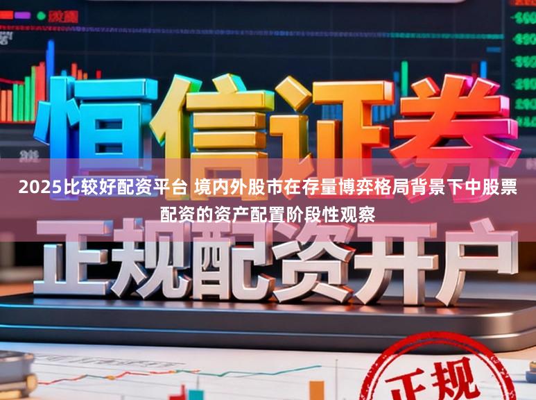 2025比较好配资平台 境内外股市在存量博弈格局背景下中股票配资的资产配置阶段性观察