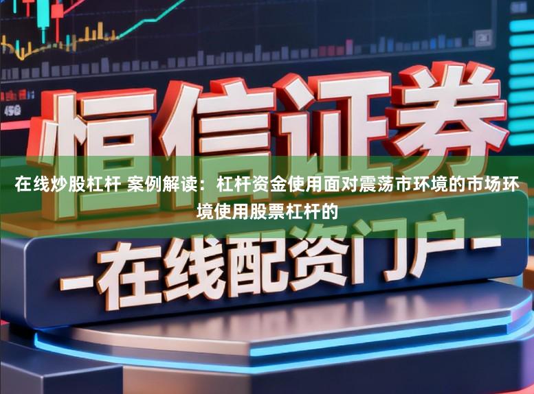 在线炒股杠杆 案例解读：杠杆资金使用面对震荡市环境的市场环境使用股票杠杆的