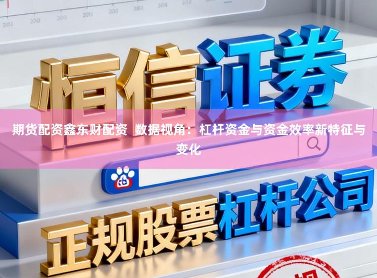 期货配资鑫东财配资  数据视角：杠杆资金与资金效率新特征与变化