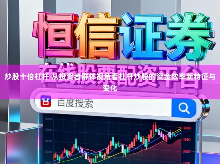 炒股十倍杠杆 从投资者群体视角看杠杆炒股的资金效率新特征与变化
