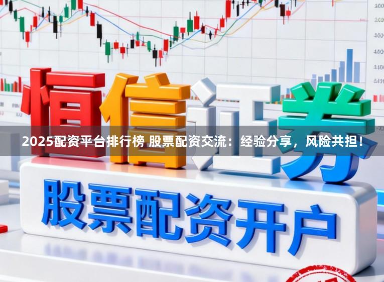 2025配资平台排行榜 股票配资交流：经验分享，风险共担！