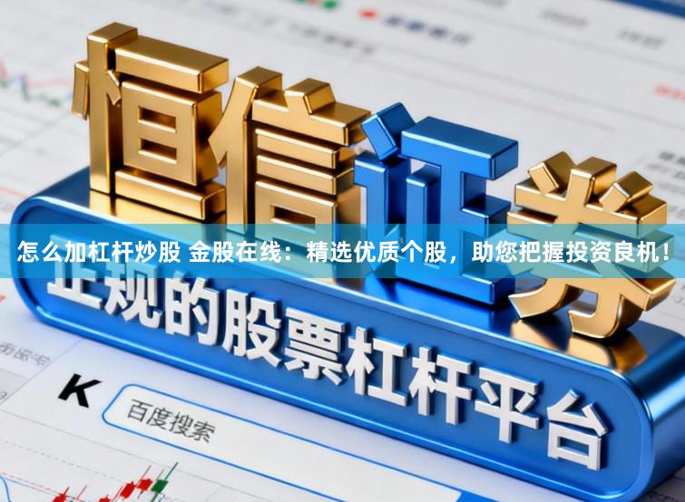 怎么加杠杆炒股 金股在线：精选优质个股，助您把握投资良机！