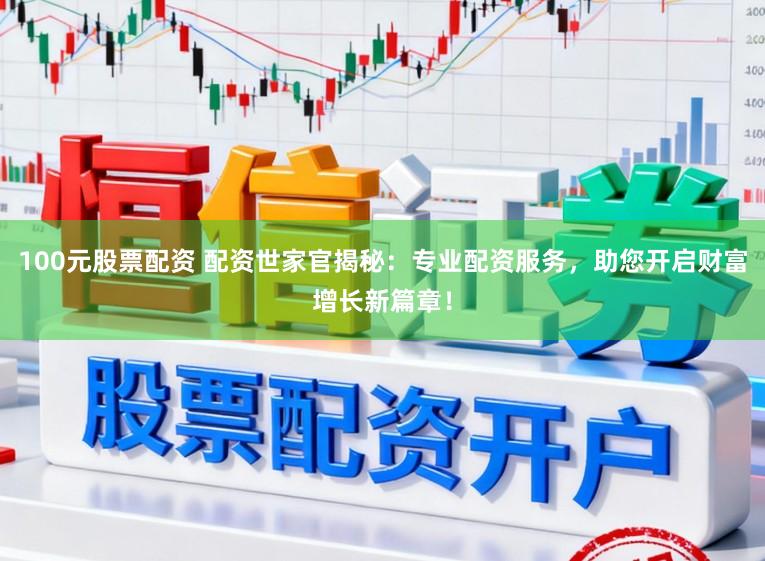 100元股票配资 配资世家官揭秘：专业配资服务，助您开启财富增长新篇章！