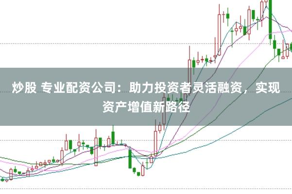 炒股 专业配资公司：助力投资者灵活融资，实现资产增值新路径