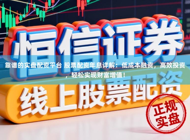 靠谱的实盘配资平台 股票配资年息详解：低成本融资，高效投资，轻松实现财富增值！