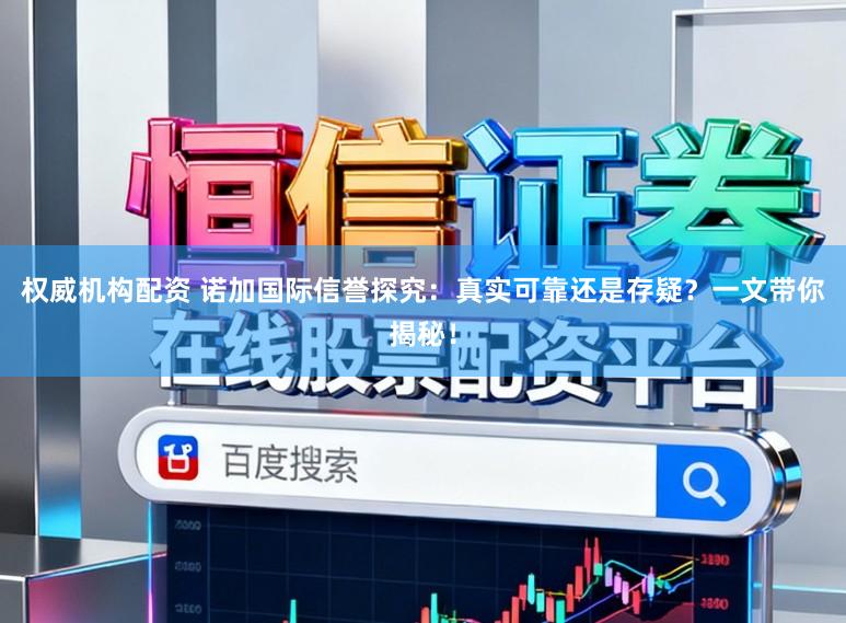 权威机构配资 诺加国际信誉探究：真实可靠还是存疑？一文带你揭秘！