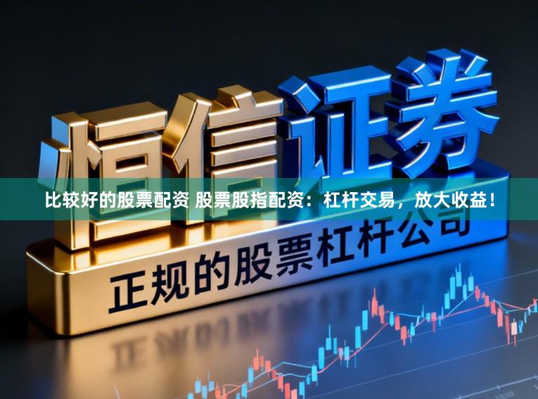 比较好的股票配资 股票股指配资：杠杆交易，放大收益！