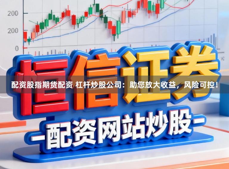 配资股指期货配资 杠杆炒股公司：助您放大收益，风险可控！