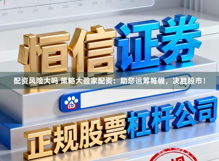 配资风险大吗 策略大盈家配资：助您运筹帷幄，决胜股市！