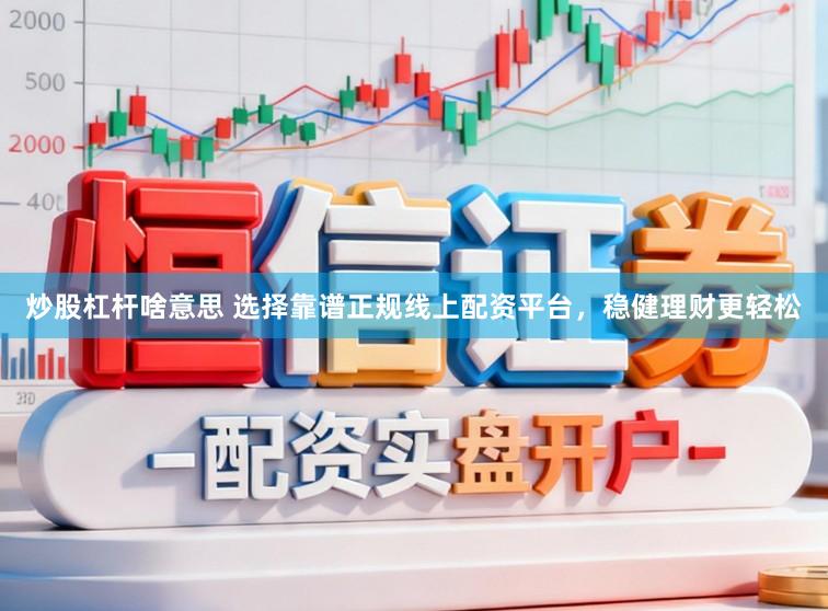 炒股杠杆啥意思 选择靠谱正规线上配资平台，稳健理财更轻松