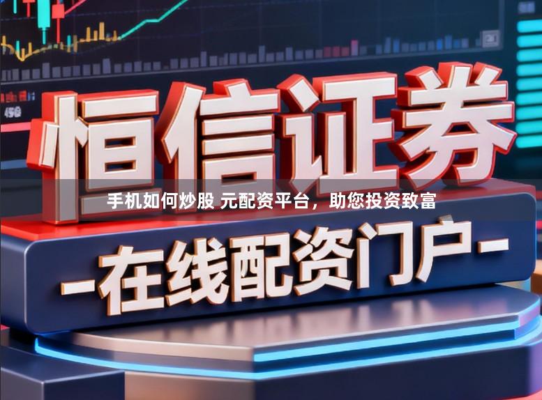 手机如何炒股 元配资平台，助您投资致富