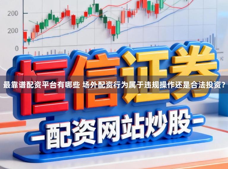 最靠谱配资平台有哪些 场外配资行为属于违规操作还是合法投资？