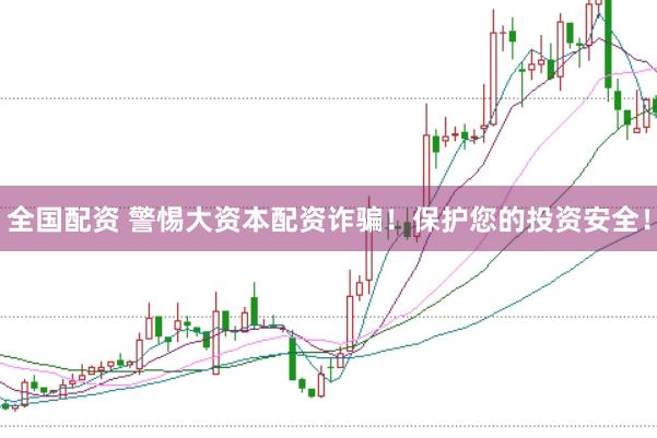 全国配资 警惕大资本配资诈骗！保护您的投资安全！