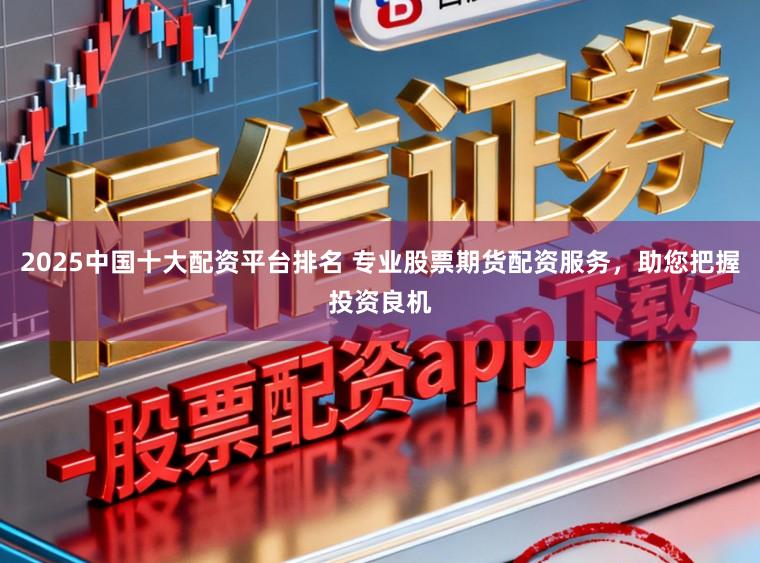 2025中国十大配资平台排名 专业股票期货配资服务，助您把握投资良机