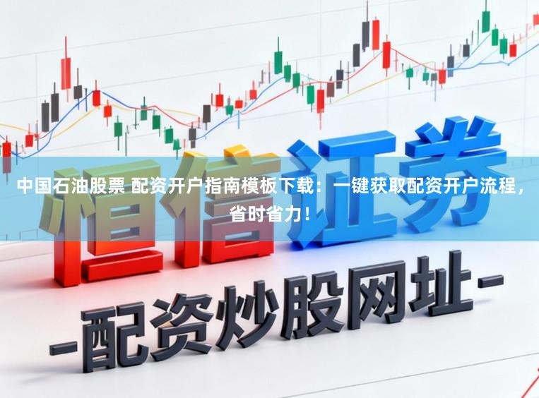 中国石油股票 配资开户指南模板下载：一键获取配资开户流程，省时省力！