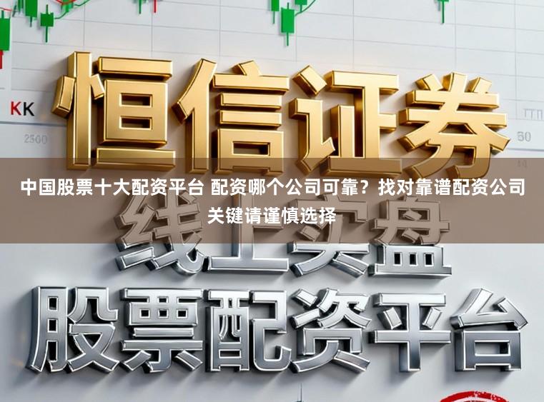 中国股票十大配资平台 配资哪个公司可靠？找对靠谱配资公司关键请谨慎选择
