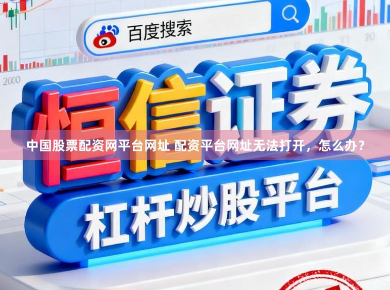 中国股票配资网平台网址 配资平台网址无法打开，怎么办？