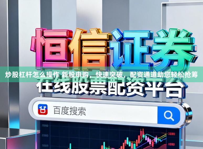 炒股杠杆怎么操作 新股申购，快速突破，配资通道助您轻松抢筹