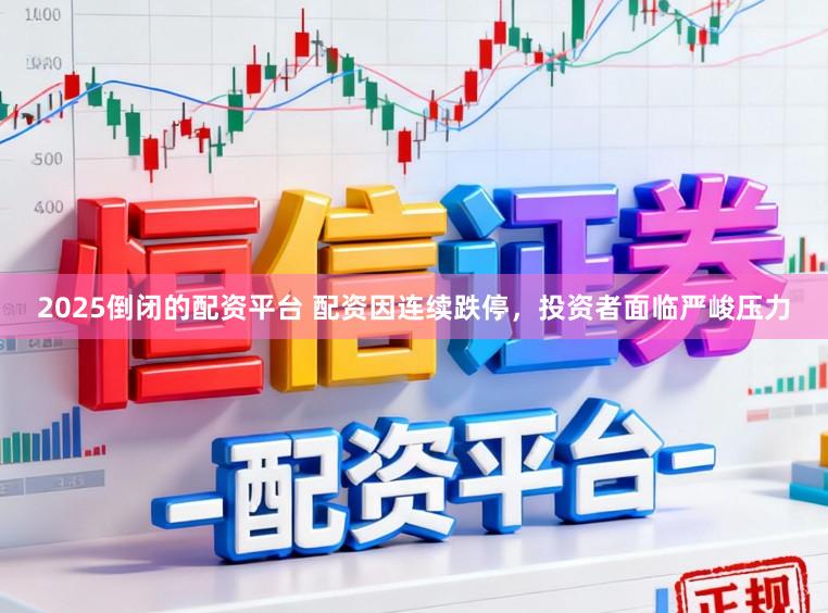 2025倒闭的配资平台 配资因连续跌停，投资者面临严峻压力
