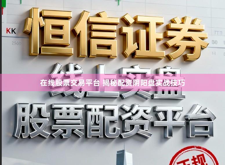 在线股票交易平台 揭秘配资阴阳盘实战技巧