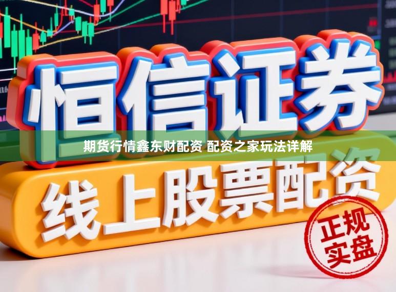 期货行情鑫东财配资 配资之家玩法详解