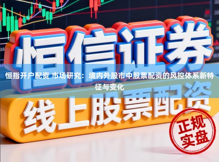 恒指开户配资 市场研究：境内外股市中股票配资的风控体系新特征与变化