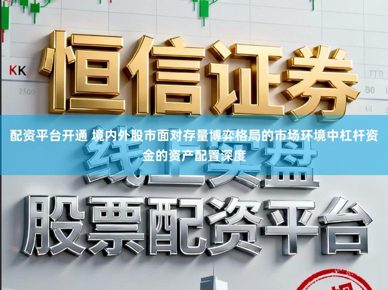配资平台开通 境内外股市面对存量博弈格局的市场环境中杠杆资金的资产配置深度