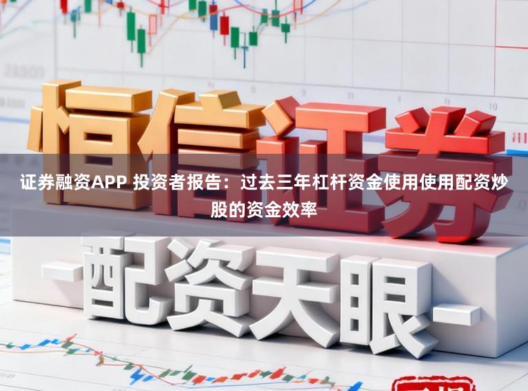 证券融资APP 投资者报告：过去三年杠杆资金使用使用配资炒股的资金效率