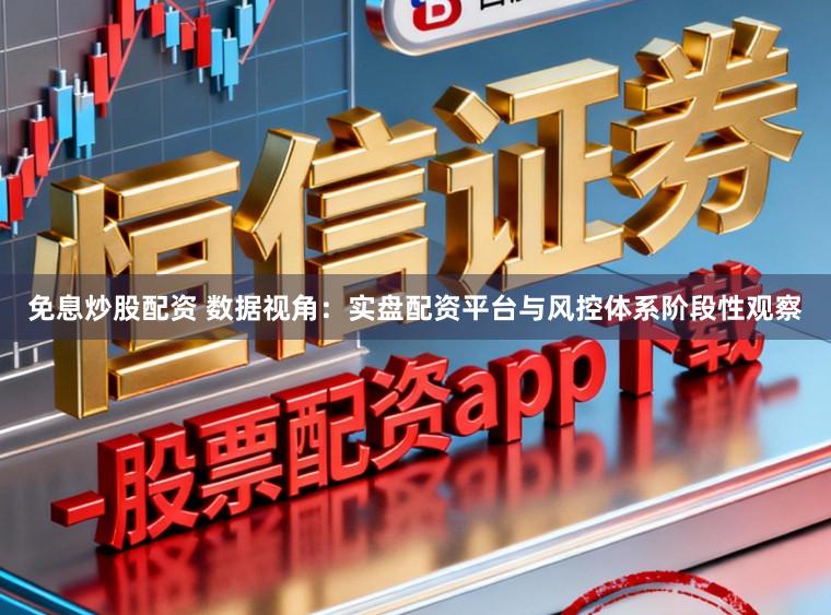 免息炒股配资 数据视角:实盘配资平台与风控体系阶段性观察