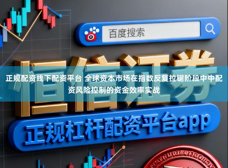 正规配资线下配资平台 全球资本市场在指数反复拉锯阶段中中配资风险控制的资金效率实战