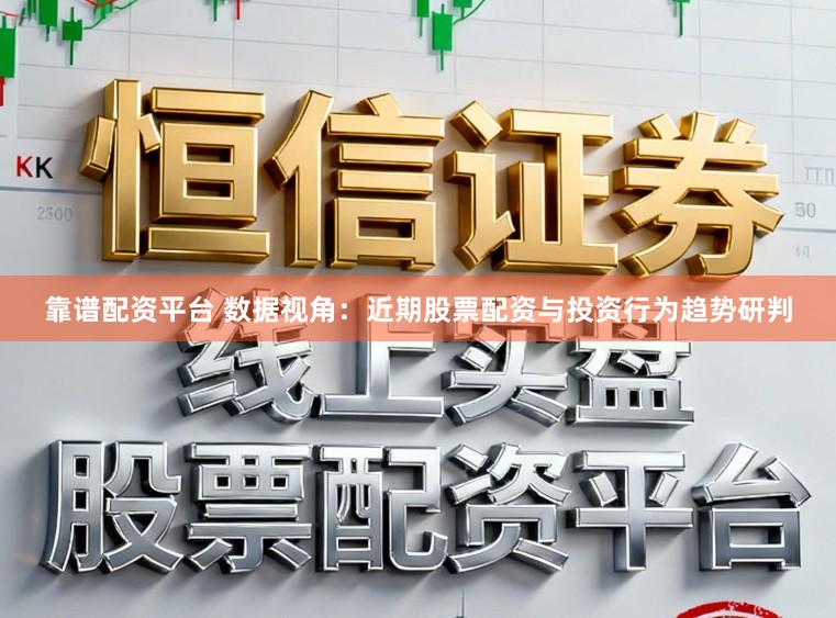 靠谱配资平台 数据视角：近期股票配资与投资行为趋势研判