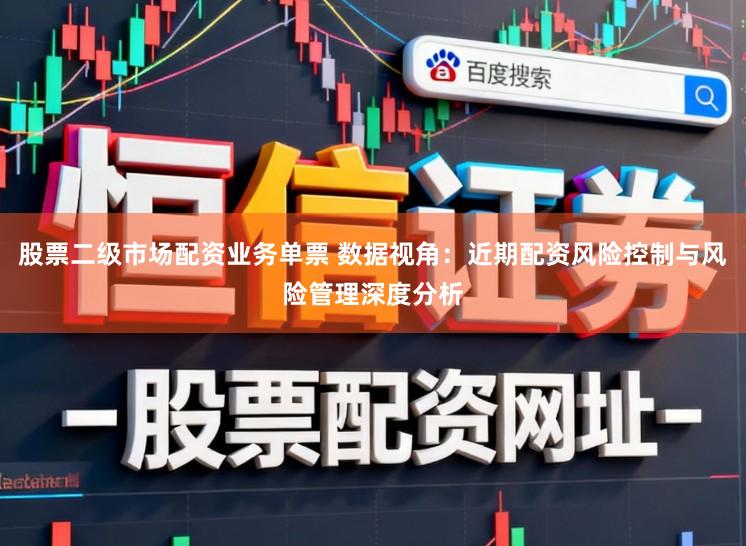 股票二级市场配资业务单票 数据视角：近期配资风险控制与风险管理深度分析